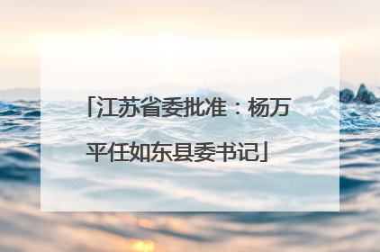 江苏省委批准：杨万平任如东县委书记