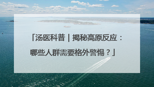 汤医科普｜揭秘高原反应：哪些人群需要格外警惕？
