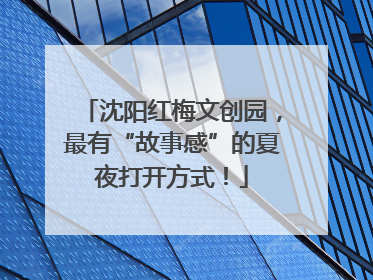 沈阳红梅文创园，最有“故事感”的夏夜打开方式！