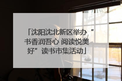 沈阳沈北新区举办“书香润吾心 阅读悦美好”读书市集活动