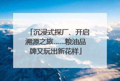沉浸式探厂、开启溯源之旅……粮油品牌又玩出新花样