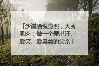 沙溢晒健身照，大秀肌肉：做一个爱出汗、爱笑、爱臭美的父亲