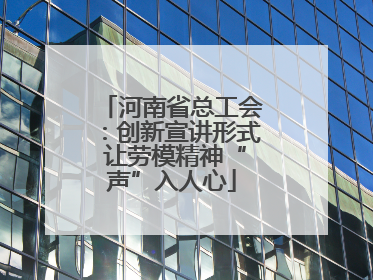 河南省总工会：创新宣讲形式 让劳模精神“声”入人心