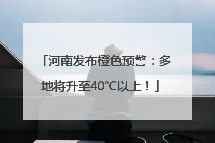 河南发布橙色预警：多地将升至40℃以上！