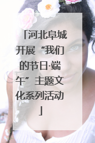 河北阜城开展“我们的节日·端午”主题文化系列活动