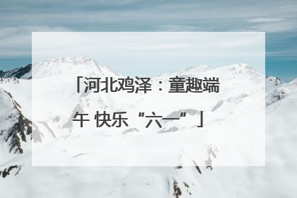 河北鸡泽：童趣端午 快乐“六一”
