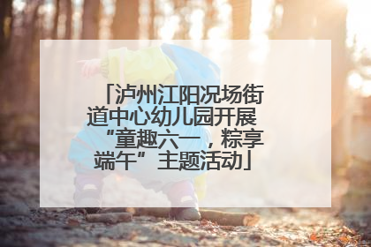 泸州江阳况场街道中心幼儿园开展“童趣六一，粽享端午”主题活动