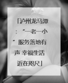 泸州龙马潭：“一老一小”服务落地有声 幸福生活近在咫尺