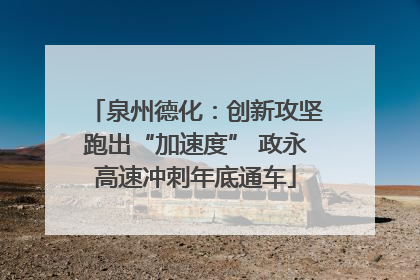 泉州德化：创新攻坚跑出“加速度” 政永高速冲刺年底通车