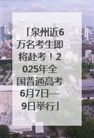 泉州近6万名考生即将赴考！2025年全国普通高考6月7日—9日举行