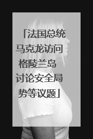 法国总统马克龙访问格陵兰岛 讨论安全局势等议题