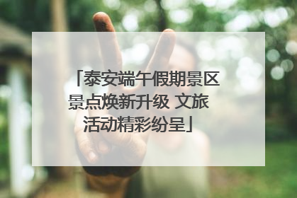 泰安端午假期景区景点焕新升级 文旅活动精彩纷呈