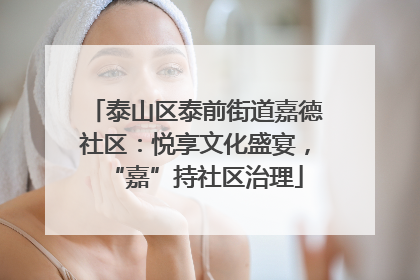 泰山区泰前街道嘉德社区：悦享文化盛宴，“嘉”持社区治理