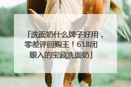 洗面奶什么牌子好用，零差评回购王！618闭眼入的宝藏洗面奶