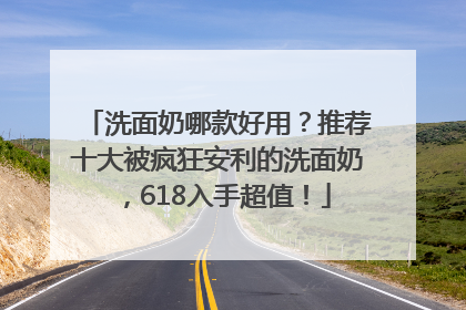 洗面奶哪款好用？推荐十大被疯狂安利的洗面奶，618入手超值！