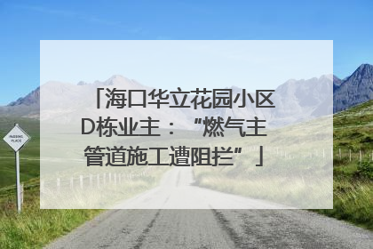 海口华立花园小区D栋业主：“燃气主管道施工遭阻拦”