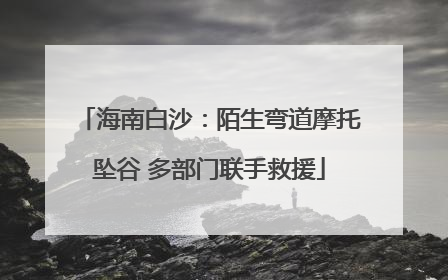 海南白沙：陌生弯道摩托坠谷 多部门联手救援