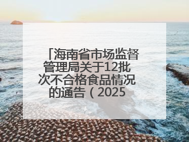 海南省市场监督管理局关于12批次不合格食品情况的通告（2025年第12期）