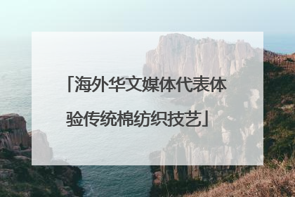 海外华文媒体代表体验传统棉纺织技艺