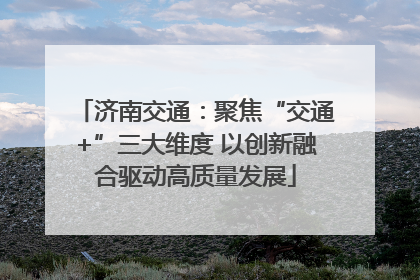 济南交通：聚焦“交通+”三大维度 以创新融合驱动高质量发展