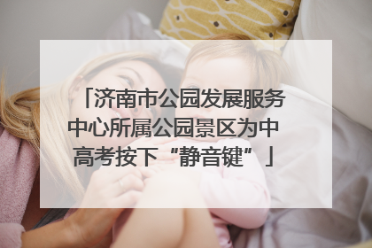 济南市公园发展服务中心所属公园景区为中高考按下“静音键”