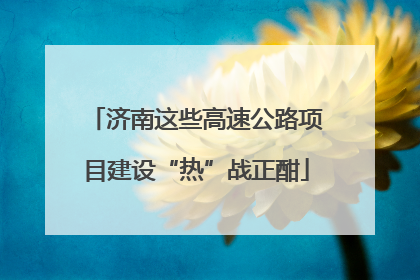济南这些高速公路项目建设“热”战正酣