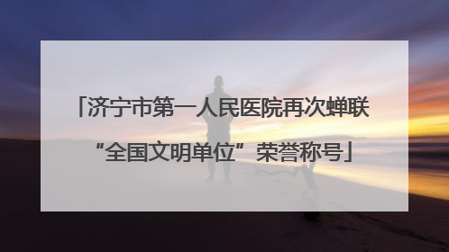 济宁市第一人民医院再次蝉联“全国文明单位”荣誉称号