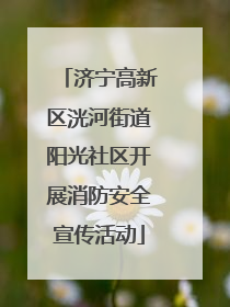 济宁高新区洸河街道阳光社区开展消防安全宣传活动