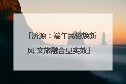 济源：端午民俗焕新风 文旅融合显实效