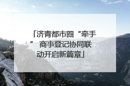 济青都市圈“牵手” 商事登记协同联动开启新篇章