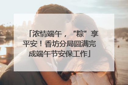 浓情端午，“粽”享平安！香坊分局圆满完成端午节安保工作