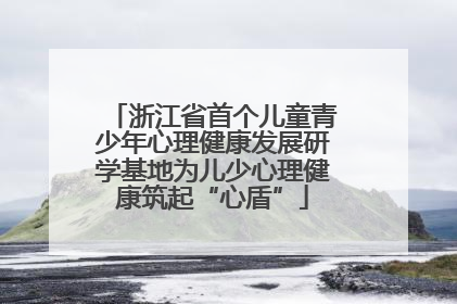 浙江省首个儿童青少年心理健康发展研学基地为儿少心理健康筑起“心盾”