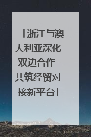 浙江与澳大利亚深化双边合作 共筑经贸对接新平台