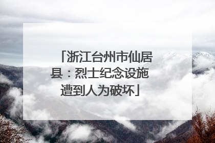 浙江台州市仙居县：烈士纪念设施遭到人为破坏