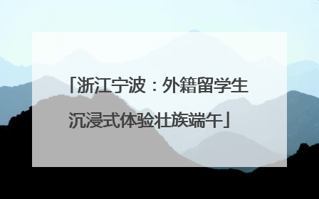 浙江宁波：外籍留学生沉浸式体验壮族端午