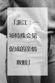 浙江：一场特殊会见促成的亲情救赎