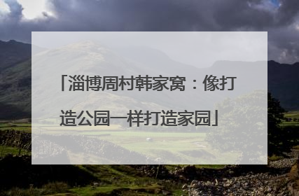 淄博周村韩家窝：像打造公园一样打造家园