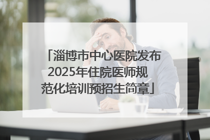 淄博市中心医院发布2025年住院医师规范化培训预招生简章