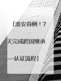 淮安首例！7天完成跨国继承认证流程