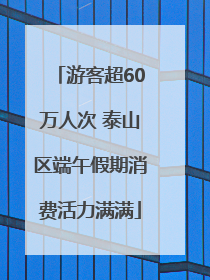 游客超60万人次 泰山区端午假期消费活力满满