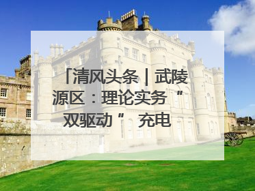 清风头条｜武陵源区：理论实务“双驱动 ” 充电赋能“增才干”