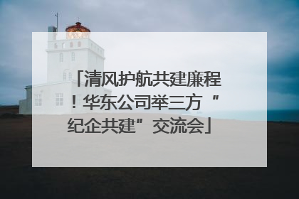 清风护航共建廉程！华东公司举三方“纪企共建”交流会