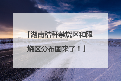湖南秸秆禁烧区和限烧区分布图来了！