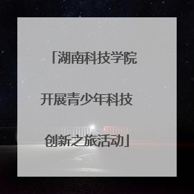 湖南科技学院开展青少年科技创新之旅活动