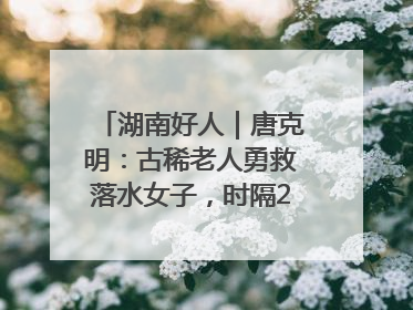 湖南好人｜唐克明：古稀老人勇救落水女子，时隔25年两次所救竟是同一人！