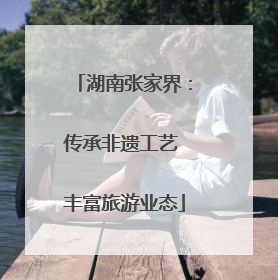 湖南张家界：传承非遗工艺 丰富旅游业态