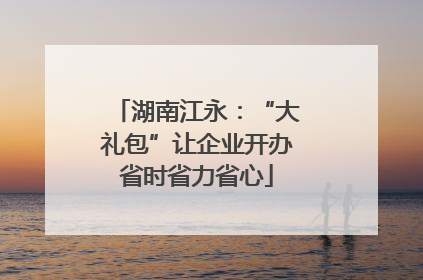 湖南江永：“大礼包”让企业开办省时省力省心