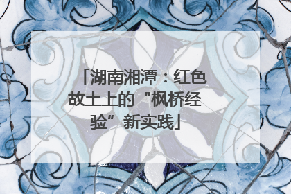 湖南湘潭：红色故土上的“枫桥经验”新实践