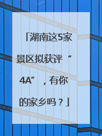 湖南这5家景区拟获评“4A”，有你的家乡吗？
