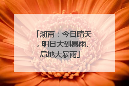 湖南：今日晴天，明日大到暴雨、局地大暴雨